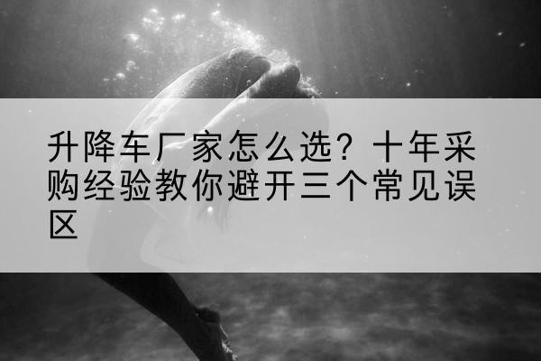 禹州升降车厂家-怎么选？十年采购经验教你避开三个常见误区
