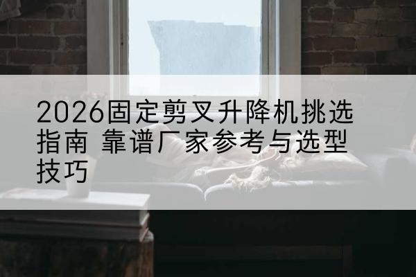 禹州固定剪叉升降机厂家推荐-2026固定剪叉升降机挑选指南 靠谱厂家参考与选型技巧