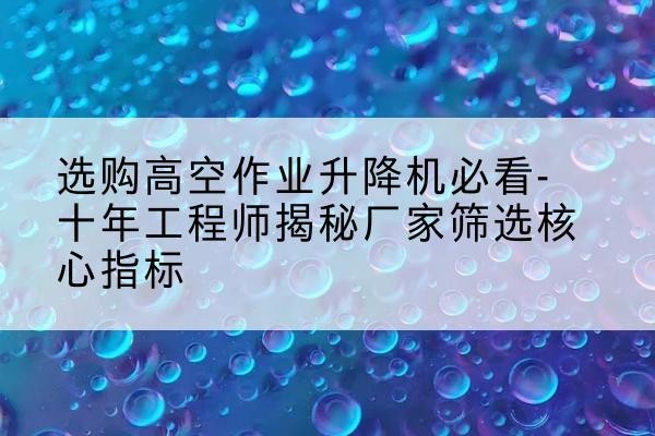 禹州高空作业升降机厂家推荐-选购高空作业升降机必看-十年工程师揭秘厂家筛选核心指标