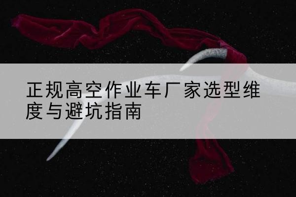 禹州高空作业车厂家-正规选型维度与避坑指南
