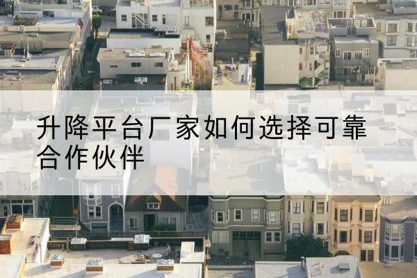 禹州升降平台厂家-如何选择可靠合作伙伴