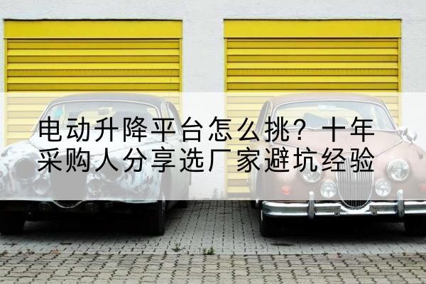 禹州电动升降平台厂家-电动升降平台怎么挑？十年采购人分享选厂家避坑经验