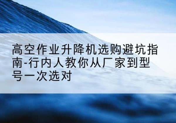 禹州升降平台厂家-高空作业升降机选购避坑指南-行内人教你从厂家到型号一次选对