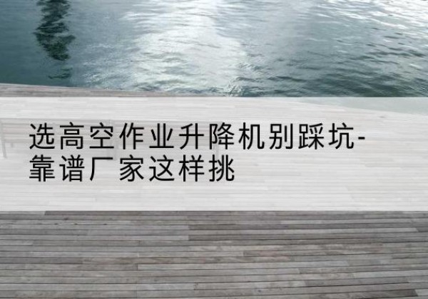 禹州剪叉式升降机厂家-选高空作业升降机别踩坑-靠谱厂家这样挑
