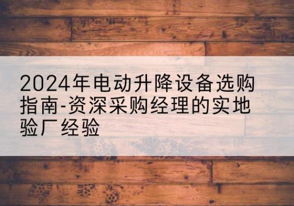 禹州电动剪叉升降平台厂家-2024年电动升降设备选购指南-资深采购经理的实地验厂经验