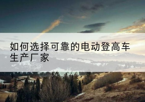 禹州电动登高车厂家-如何选择可靠的电动登高车生产厂家