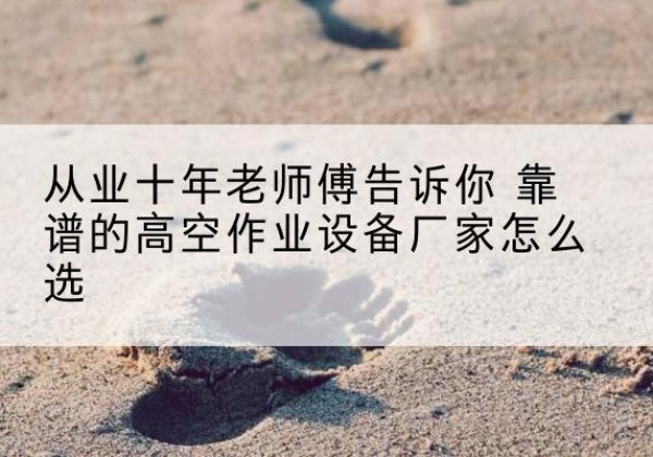 禹州高空作业升降机厂家推荐-从业十年老师傅告诉你 靠谱的高空作业设备厂家怎么选