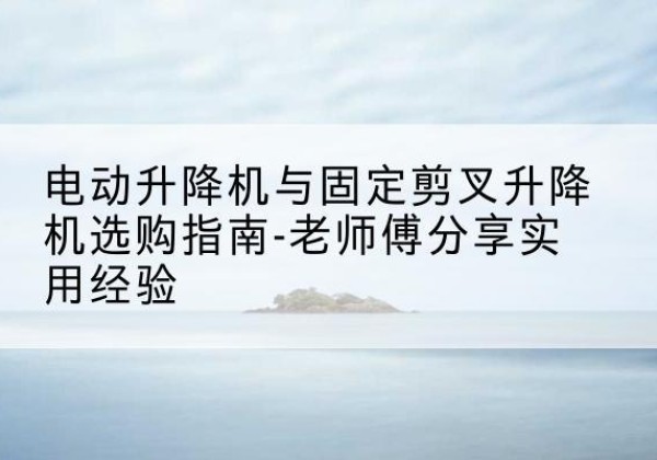 禹州电动升降机怎么选-电动升降机与固定剪叉升降机选购指南-老师傅分享实用经验