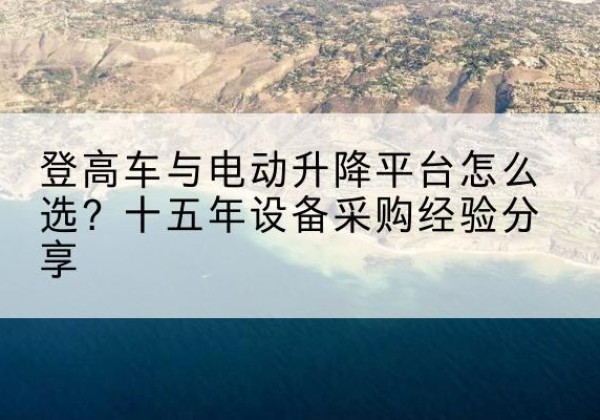 禹州登高车厂家厂家-登高车与电动升降平台怎么选？十五年设备采购经验分享