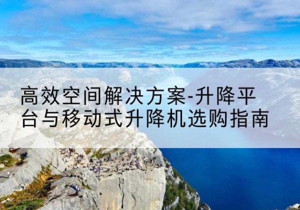 禹州升降平台厂家-*空间解决方案-升降平台与移动式升降机选购指南