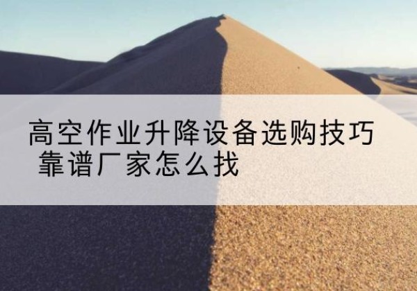 禹州电动升降平台厂家推荐-高空作业升降设备选购技巧 靠谱厂家怎么找