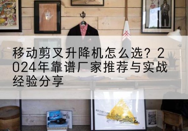 禹州升降平台厂家推荐-移动剪叉升降机怎么选？2024年靠谱厂家推荐与实战经验分享