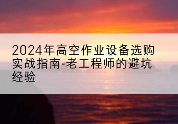 禹州高空作业升降机厂家推荐-2024年高空作业设备选购实战指南-老工程师的避坑经验