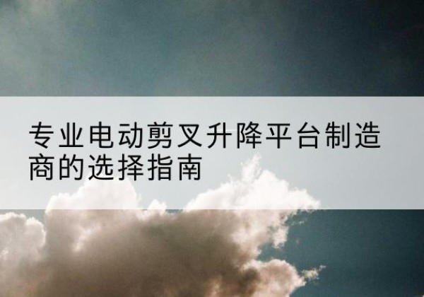 禹州电动剪叉升降平台厂家-专业电动剪叉升降平台制造商的选择指南
