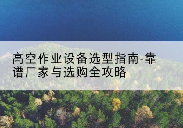 禹州升降车厂家-高空作业设备选型指南-靠谱厂家与选购全攻略