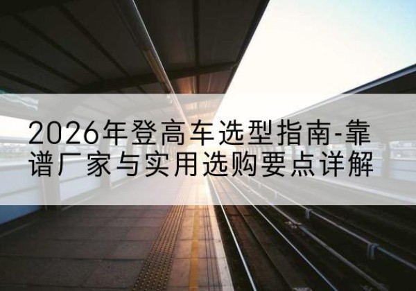禹州登高车厂家推荐-2026年登高车选型指南-靠谱厂家与实用选购要点详解
