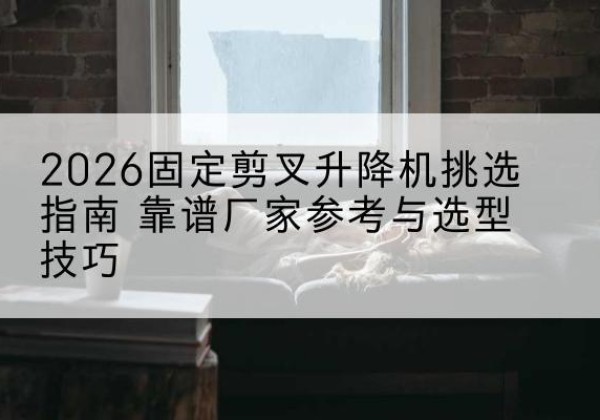禹州固定剪叉升降机厂家推荐-2026固定剪叉升降机挑选指南 靠谱厂家参考与选型技巧