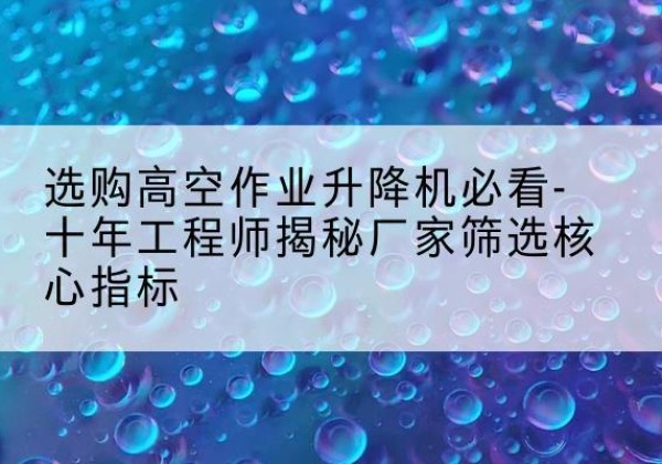 禹州高空作业升降机厂家推荐-选购高空作业升降机必看-十年工程师揭秘厂家筛选核心指标