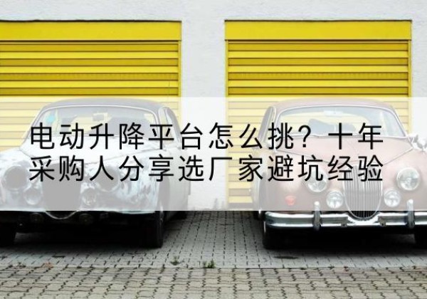 禹州电动升降平台厂家-电动升降平台怎么挑？十年采购人分享选厂家避坑经验