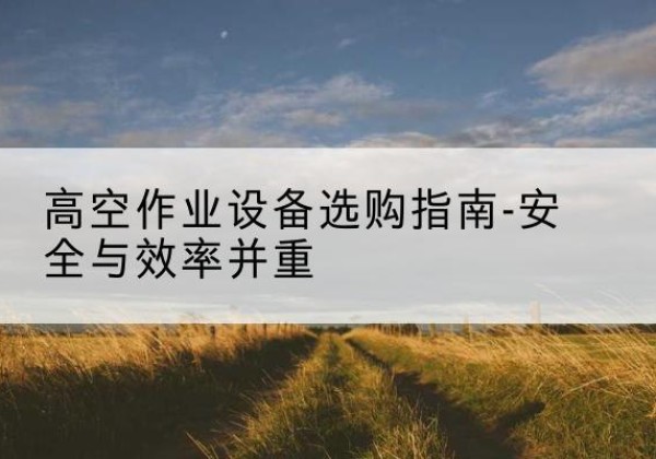 禹州登高车怎么选-高空作业设备选购指南-安全与效率并重