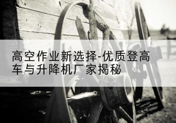 禹州登高车厂家-高空作业新选择-优质登高车与升降机厂家揭秘